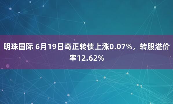 明珠国际 6月19日奇正转债上涨0.07%，转股溢价率12.62%