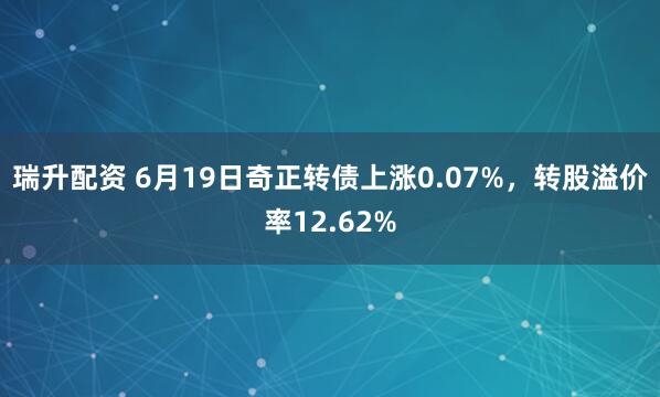 瑞升配资 6月19日奇正转债上涨0.07%，转股溢价率12.62%