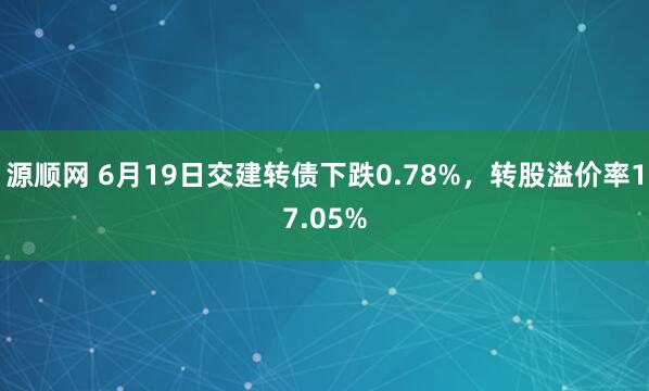 源顺网 6月19日交建转债下跌0.78%，转股溢价率17.05%