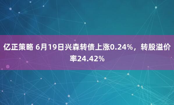 亿正策略 6月19日兴森转债上涨0.24%，转股溢价率24.42%