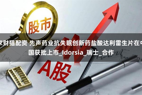 家财猫配资 先声药业抗失眠创新药盐酸达利雷生片在中国获批上市_Idorsia_瑞士_合作