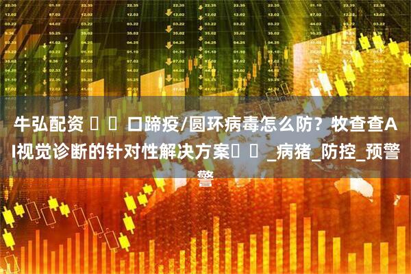 牛弘配资 ​​口蹄疫/圆环病毒怎么防？牧查查AI视觉诊断的针对性解决方案​​_病猪_防控_预警