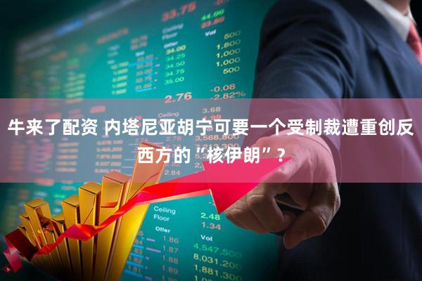 牛来了配资 内塔尼亚胡宁可要一个受制裁遭重创反西方的“核伊朗”？