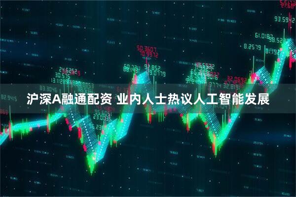 沪深A融通配资 业内人士热议人工智能发展