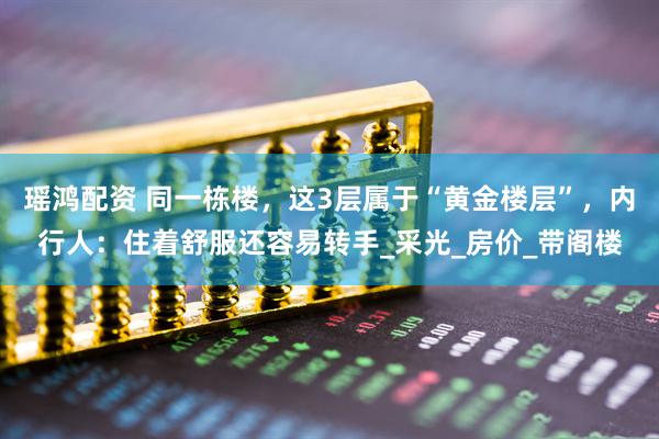 瑶鸿配资 同一栋楼，这3层属于“黄金楼层”，内行人：住着舒服还容易转手_采光_房价_带阁楼
