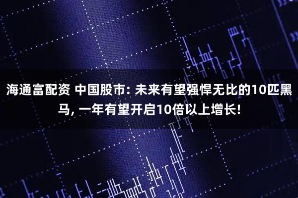 海通富配资 中国股市: 未来有望强悍无比的10匹黑马, 一年有望开启10倍以上增长!