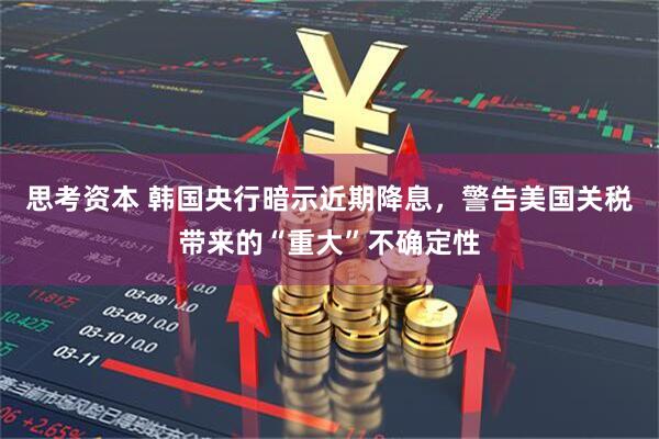 思考资本 韩国央行暗示近期降息，警告美国关税带来的“重大”不确定性
