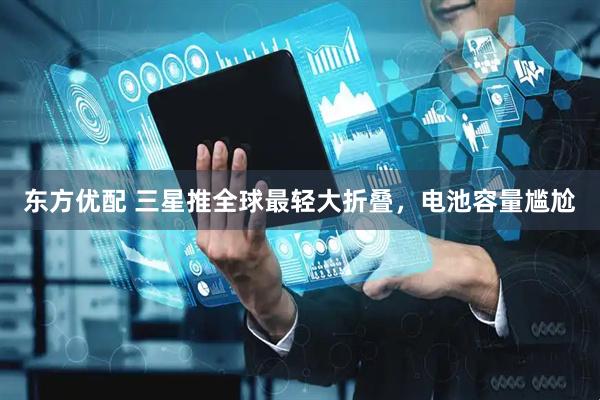 东方优配 三星推全球最轻大折叠，电池容量尴尬