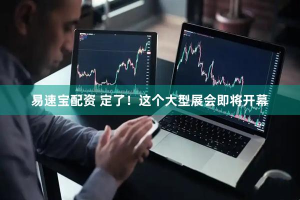 易速宝配资 定了！这个大型展会即将开幕