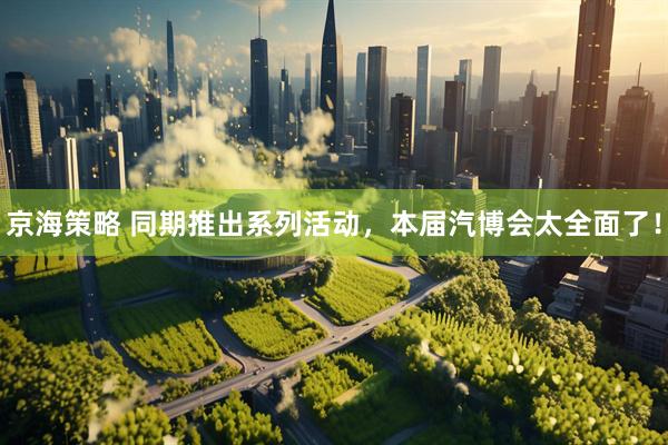 京海策略 同期推出系列活动，本届汽博会太全面了！