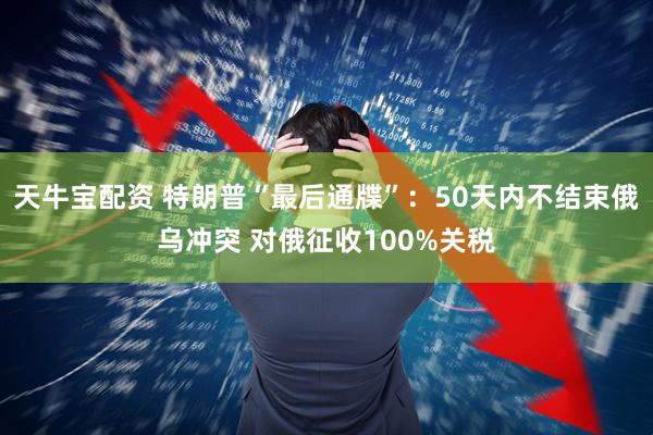 天牛宝配资 特朗普“最后通牒”：50天内不结束俄乌冲突 对俄征收100%关税