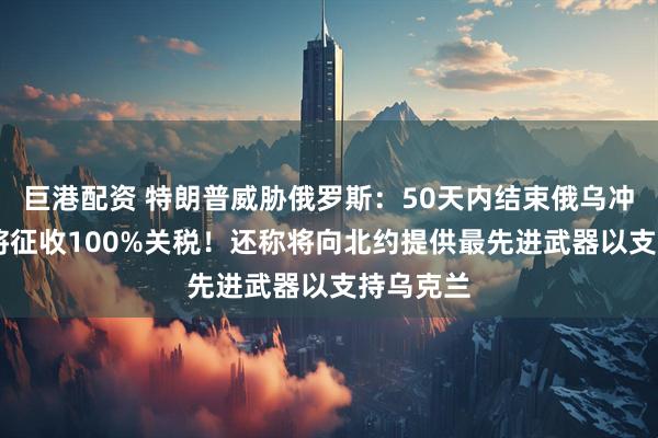 巨港配资 特朗普威胁俄罗斯：50天内结束俄乌冲突 否则将征收100%关税！还称将向北约提供最先进武器以支持乌克兰