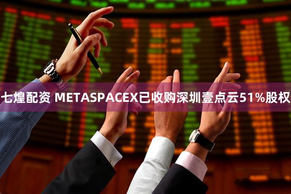 七煌配资 METASPACEX已收购深圳壹点云51%股权