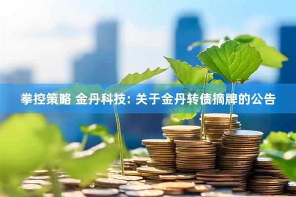 拳控策略 金丹科技: 关于金丹转债摘牌的公告
