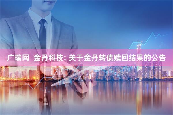 广瑞网 金丹科技: 关于金丹转债赎回结果的公告