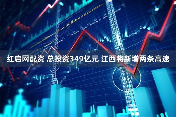 红启网配资 总投资349亿元 江西将新增两条高速