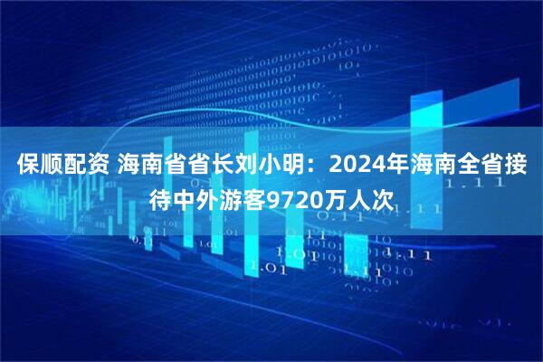 保顺配资 海南省省长刘小明：2024年海南全省接待中外游客9720万人次