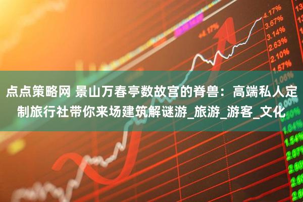 点点策略网 景山万春亭数故宫的脊兽：高端私人定制旅行社带你来场建筑解谜游_旅游_游客_文化