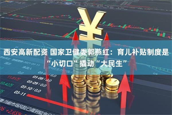 西安高新配资 国家卫健委郭燕红：育儿补贴制度是“小切口”撬动“大民生”