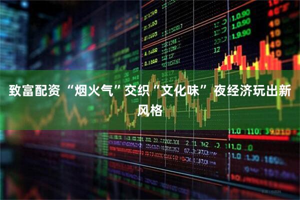 致富配资 “烟火气”交织“文化味” 夜经济玩出新风格