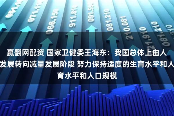 赢翻网配资 国家卫健委王海东：我国总体上由人口增量发展转向减量发展阶段 努力保持适度的生育水平和人口规模