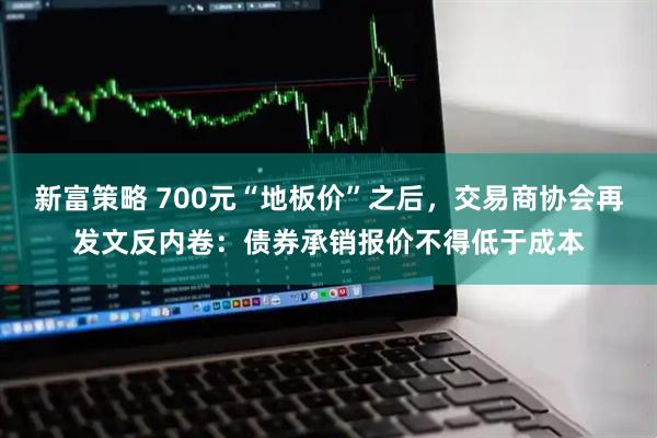 新富策略 700元“地板价”之后，交易商协会再发文反内卷：债券承销报价不得低于成本