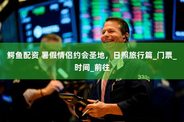 鳄鱼配资 暑假情侣约会圣地，日照旅行篇_门票_时间_前往