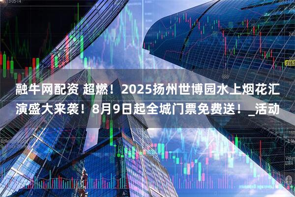 融牛网配资 超燃！2025扬州世博园水上烟花汇演盛大来袭！8月9日起全城门票免费送！_活动