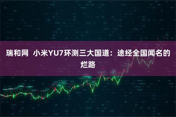 瑞和网  小米YU7环测三大国道：途经全国闻名的烂路