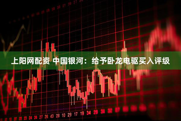 上阳网配资 中国银河：给予卧龙电驱买入评级