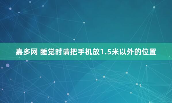嘉多网 睡觉时请把手机放1.5米以外的位置