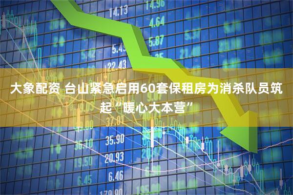 大象配资 台山紧急启用60套保租房为消杀队员筑起“暖心大本营”