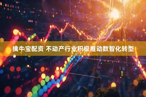 擒牛宝配资 不动产行业积极推动数智化转型