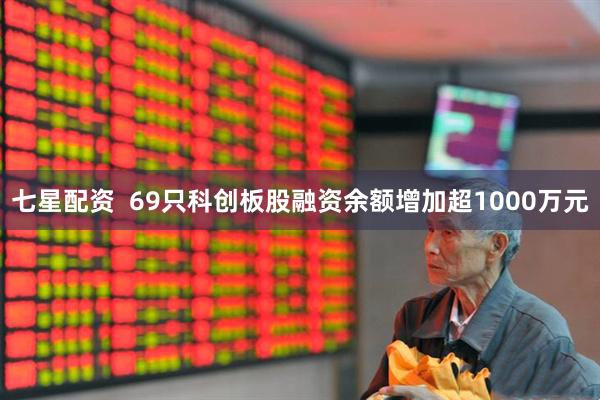 七星配资  69只科创板股融资余额增加超1000万元