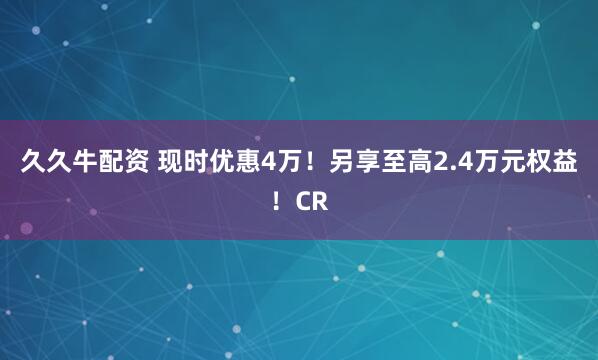 久久牛配资 现时优惠4万!另享至高2.4万元权益!CR