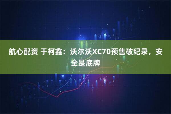 航心配资 于柯鑫:沃尔沃XC70预售破纪录,安全是底牌