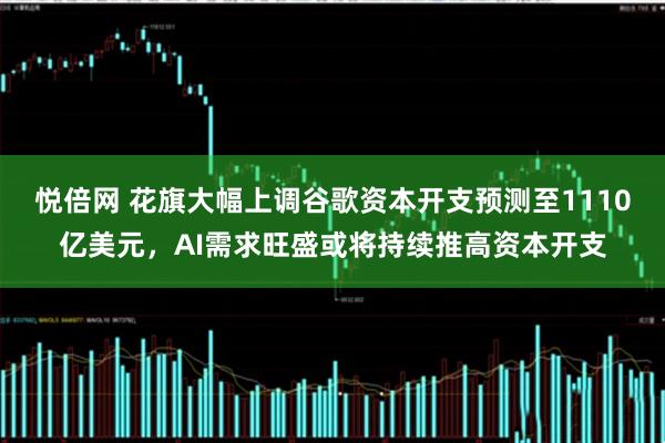 悦倍网 花旗大幅上调谷歌资本开支预测至1110亿美元,AI需求旺盛或将持续推高资本开支