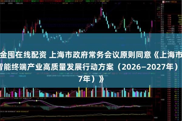 金囤在线配资 上海市政府常务会议原则同意《上海市智能终端产业高质量发展行动方案(2026—2027年)》