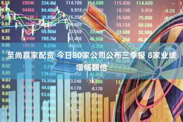 至尚赢家配资 今日80家公司公布三季报 8家业绩增幅翻倍