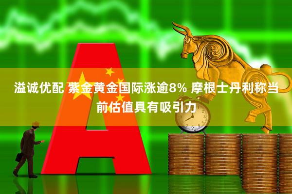 溢诚优配 紫金黄金国际涨逾8% 摩根士丹利称当前估值具有吸引力