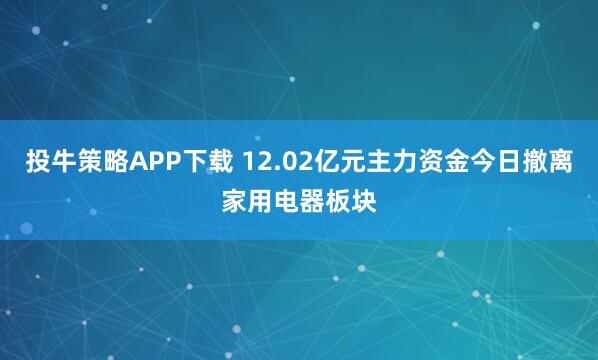 投牛策略APP下载 12.02亿元主力资金今日撤离家用电器板块