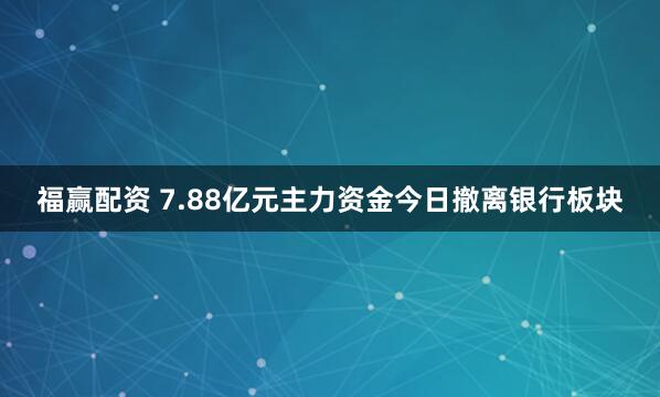 福赢配资 7.88亿元主力资金今日撤离银行板块