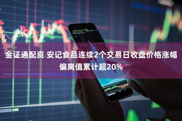 金证通配资 安记食品连续2个交易日收盘价格涨幅偏离值累计超20%