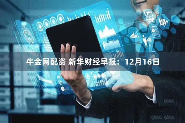 牛金网配资 新华财经早报:12月16日