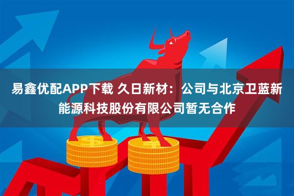 易鑫优配APP下载 久日新材：公司与北京卫蓝新能源科技股份有限公司暂无合作