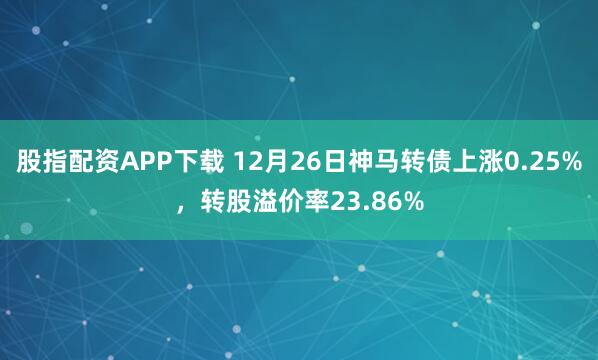 股指配资APP下载 12月26日神马转债上涨0.25%，转股溢价率23.86%