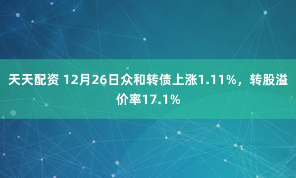 天天配资 12月26日众和转债上涨1.11%，转股溢价率17.1%