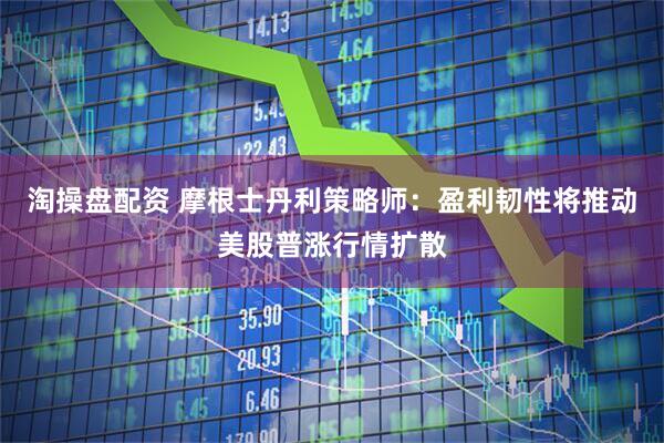 淘操盘配资 摩根士丹利策略师：盈利韧性将推动美股普涨行情扩散