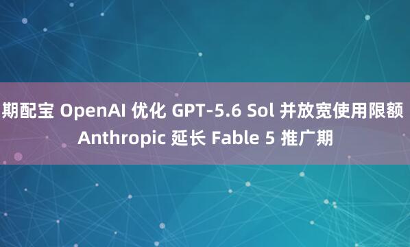期配宝 OpenAI 优化 GPT-5.6 Sol 并放宽使用限额 Anthropic 延长 Fable 5 推广期